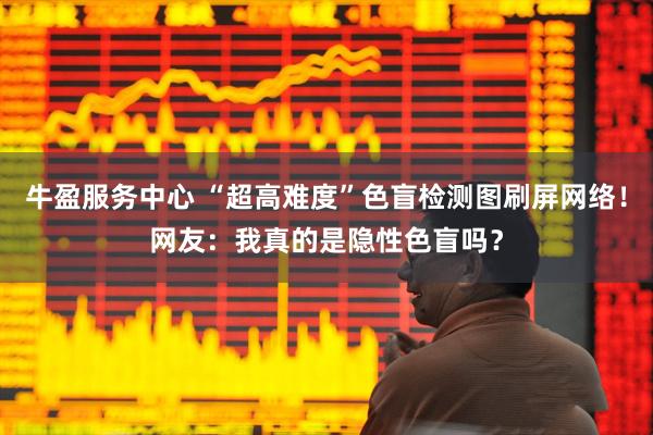 牛盈服务中心 “超高难度”色盲检测图刷屏网络！网友：我真的是隐性色盲吗？