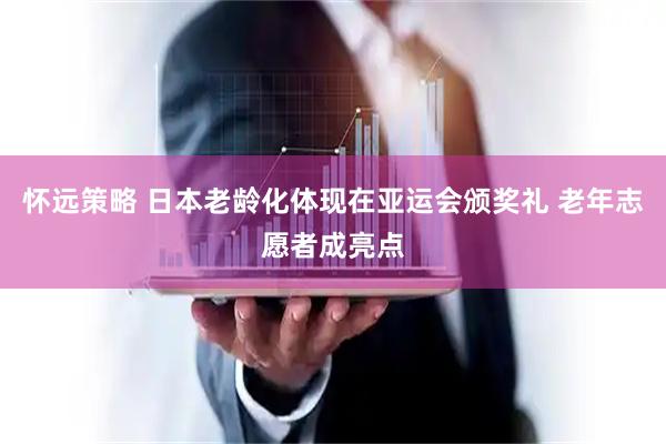 怀远策略 日本老龄化体现在亚运会颁奖礼 老年志愿者成亮点