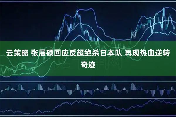 云策略 张展硕回应反超绝杀日本队 再现热血逆转奇迹